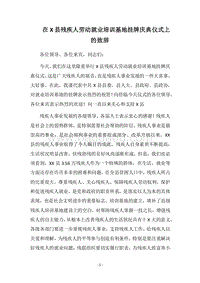 2018在X县残疾人劳动就业培训基地挂牌庆典仪式上的致辞.docx